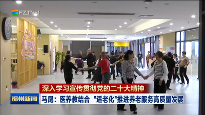 深入学习宣传贯彻党的二十大精神 马尾：医养教结合 “适老化”推进养老服务高质量发展