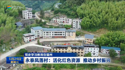 党史学习教育在福州 永泰凤落村：活化红色资源 推动乡村振兴