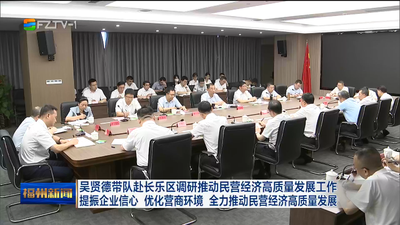 吴贤德带队赴长乐区调研推动民营经济高质量发展工作 提振企业信心 优化营商环境 全力推动民营经济高质量发展