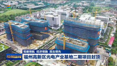 党建领航 经济领跑 民生领先 福州高新区光电产业基地二期项目封顶 