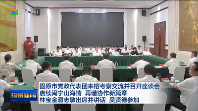 固原市党政代表团来榕考察交流并召开座谈会 赓续闽宁山海情 再谱协作新篇章 林宝金滑志敏出席并讲话 吴贤德参加