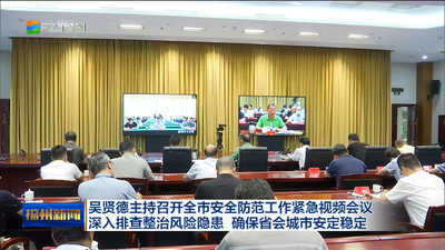 吴贤德主持召开全市安全防范工作紧急视频会议 深入排查整治风险隐患 确保省会城市安定稳定