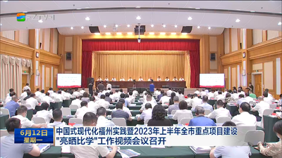 中国式现代化福州实践暨2023年上半年全市重点项目建设“亮晒比学”工作视频会议召开