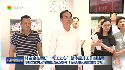 林宝金在调研“闽江之心”整体提升工作时强调 坚持文化内涵与城市品质双提升 打造近悦远来的城市会客厅