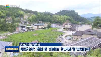 实施乡村振兴战略 闽侯汶合村：党建引领 文旅融合 绣山花谷“绣”出美丽乡村