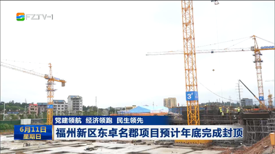党建领航 经济领跑 民生领先 福州新区东卓名郡项目预计年底完成全部封顶