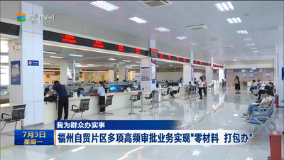 我为群众办实事 福州自贸片区多项高频审批业务实现“零材料 打包办” 