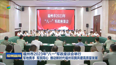 福州市2023年“八一”军政座谈会举行 军地携手 军民同心 推动新时代福州双拥共建高质量发展