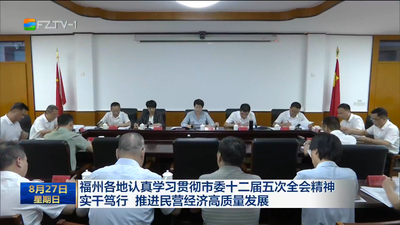 福州各地認(rèn)真學(xué)習(xí)貫徹市委十二屆五次全會(huì)精神 實(shí)干篤行 推進(jìn)民營(yíng)經(jīng)濟(jì)高質(zhì)量發(fā)展