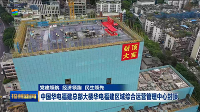 党建领航 经济领跑 民生领先 中国华电福建总部大楼华电福建区域综合运营管理中心封顶
