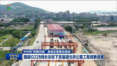 中印尼“兩國雙園” 基礎(chǔ)設(shè)施建設(shè)提速 國道G228線長樂松下至福清元洪公路工程迎新進(jìn)展