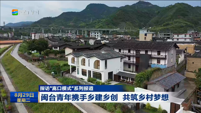 探访“嵩口模式”系列报道 闽台青年携手乡建乡创 共筑乡村梦想