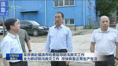 吴贤德赴福清市检查指导防汛救灾工作 全力抓好防汛救灾工作 尽快恢复正常生产生活