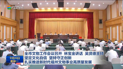 全市文物工作会议召开 林宝金讲话 吴贤德主持 坚定文化自信 坚持守正创新 扎实推进新时代福州文物事业高质量发展