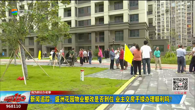 我为群众办实事丨新闻追踪：盛洲花园物业整改是否到位 业主交房手续办理顺利吗？