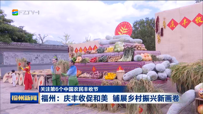 关注第6个中国农民丰收节 福州：庆丰收促和美 铺展乡村振兴新画卷
