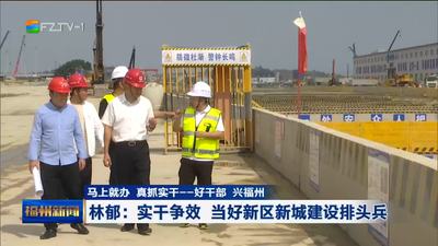 马上就办 真抓实干——好干部 兴福州 林郁：实干争效 当好新区新城建设排头兵