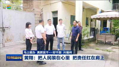 马上就办 真抓实干——好干部 兴福州 黄翔：把人民装在心里 把责任扛在肩上