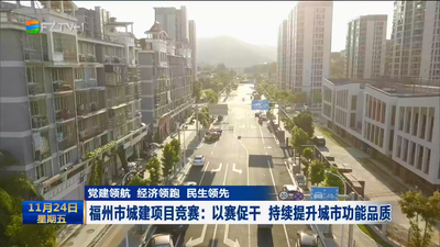 党建领航 经济领跑 民生领先 福州市城建项目竞赛：以赛促干 持续提升城市功能品质