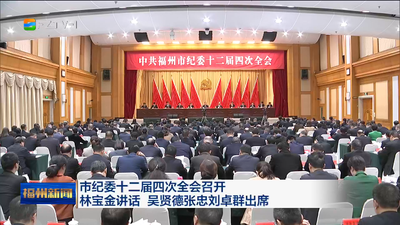 市纪委十二届四次全会召开 林宝金讲话 吴贤德张忠刘卓群出席 以自我革命精神纵深推进全面从严治党 为加快中国式现代化福州实践提供坚强保障