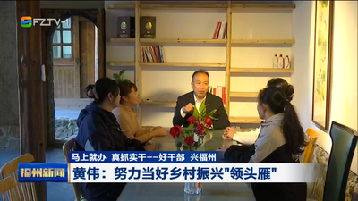 马上就办 真抓实干——好干部 兴福州 黄伟：努力当好乡村振兴“领头雁”