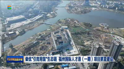 做优“引育用留”生态链 福州国际人才港（一期）项目抓紧建设