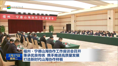 福州·宁德山海协作工作座谈会召开 秉承优良传统 携手推进高质量发展 打造新时代山海协作样板
