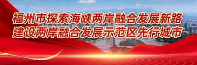 福州市探索海峡两岸融合发展新路 建设两岸融合发展示范区先行城市