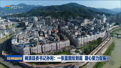 闽清县委书记孙利：一张蓝图绘到底 凝心聚力促振兴
