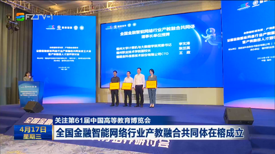 关注第61届中国高等教育博览会 全国金融智能网络行业产教融合共同体在榕成立
