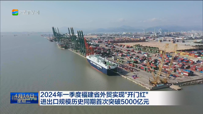 2024年一季度福建省外贸实现“开门红”  进出口规模历史同期首次突破5000亿元