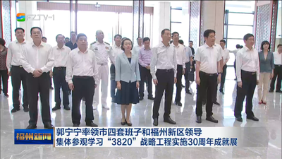 郭宁宁率领市四套班子和福州新区领导 集体参观学习“3820”战略工程实施30周年成就展