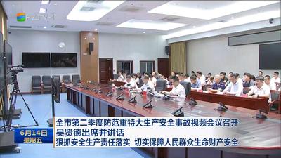 全市第二季度防范重特大生产安全事故视频会议召开 吴贤德出席并讲话 狠抓安全生产责任落实 切实保障人民群众生命财产安全