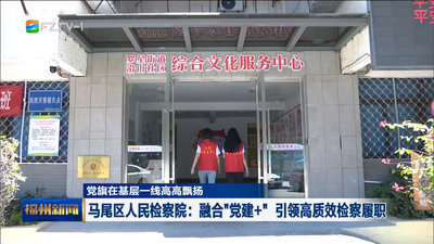 马尾区人民检察院：融合“党建+” 引领高质效检察履职