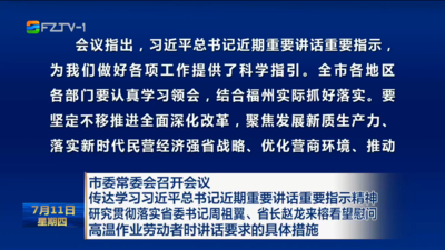 市委常委会召开会议 传达学习习近平总书记近期重要讲话重要指示精神 研究贯彻落实省委书记周祖翼、省长赵龙来榕看望慰问 高温作业劳动者时讲话要求的具体措施