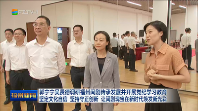 郭宁宁吴贤德调研福州闽剧传承发展并开展党纪学习教育  坚定文化自信 坚持守正创新 让闽剧瑰宝在新时代焕发新光彩