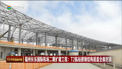 福州长乐国际机场二期扩建工程：T2航站楼钢结构屋盖全面封顶