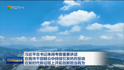 习近平总书记来闽考察重要讲话 在我市干部群众中持续引发热烈反响  在新时代新征程上开拓创新担当有为