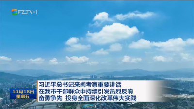 习近平总书记来闽考察重要讲话在我市干部群众中持续引发热烈反响 奋勇争先 投身全面深化改革伟大实践