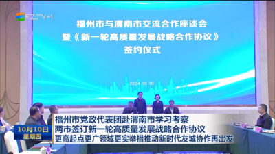 福州市党政代表团赴渭南市学习考察 两市签订新一轮高质量发展战略合作协议 更高起点更广领域更实举措推动新时代友城协作再出发