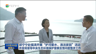 郭宁宁赴福清开展“护河爱水、清洁家园”活动并现场督导中央生态环境保护督察反馈问题整改工作
