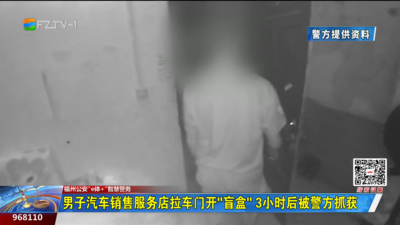 福州公安“e体+”智慧警务：男子汽车销售服务店拉车门开“盲盒” 3小时后被警方抓获