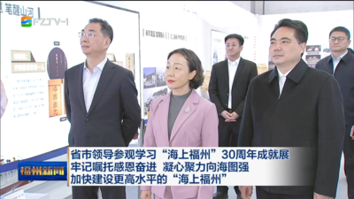 省市领导参观学习“海上福州”30周年成就展 牢记嘱托感恩奋进 凝心聚力向海图强 加快建设更高水平的“海上福州”