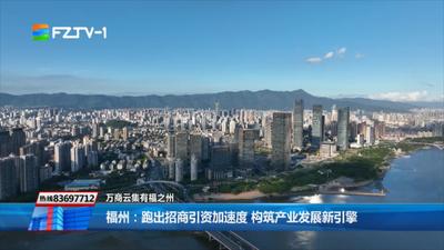 福州：跑出招商引资加速度 构筑产业发展新引擎