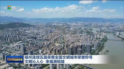 福州连续五届荣膺全国文明城市荣誉称号 文明沁人心 幸福满榕城