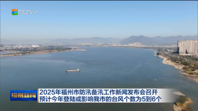 2025年福州市防汛备汛工作新闻发布会召开 预计今年登陆或影响我市的台风个数为5到6个