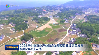 2025年中央农业产业融合发展项目建设名单发布 福州2县1镇入选