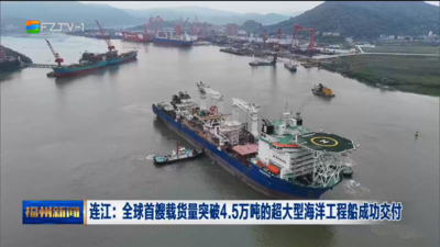 连江：全球首艘载货量突破4.5万吨的超大型海洋工程船成功交付