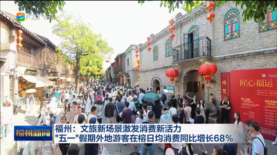 福州：文旅新场景激发消费新活力 “五一”假期外地游客在榕日均消费同比增长68%