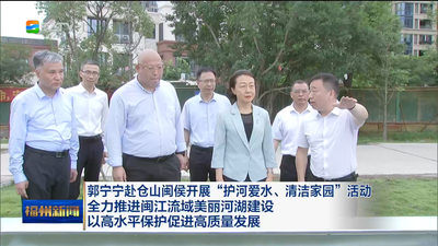 郭宁宁赴仓山闽侯开展“护河爱水、清洁家园”活动 全力推进闽江流域美丽河湖建设 以高水平保护促进高质量发展